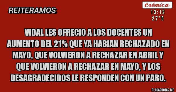 Placas Rojas -  vidal les ofrecio a los docentes un aumento del 21% que ya habian rechazado en mayo, que volvieron a rechazar en abril y que volvieron a rechazar en mayo, y los desagradecidos le responden con un paro.