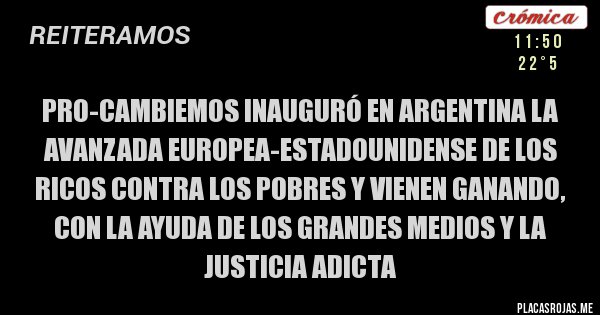 Placas Rojas - PRO-CAMBIEMOS INAUGURÓ EN ARGENTINA LA AVANZADA EUROPEA-ESTADOUNIDENSE DE LOS RICOS CONTRA LOS POBRES Y VIENEN GANANDO, CON LA AYUDA DE LOS GRANDES MEDIOS Y LA JUSTICIA ADICTA