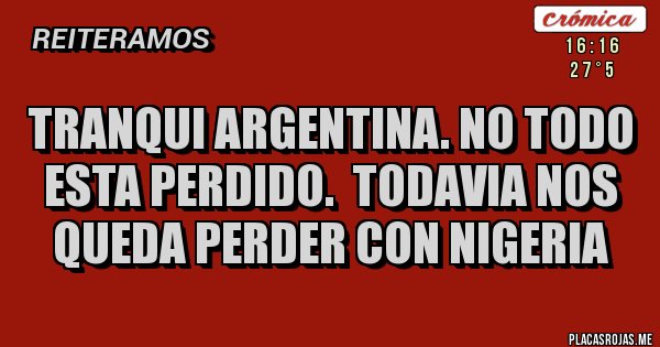 Placas Rojas - TRANQUI ARGENTINA. NO TODO ESTA PERDIDO.  TODAVIA NOS QUEDA PERDER CON NIGERIA