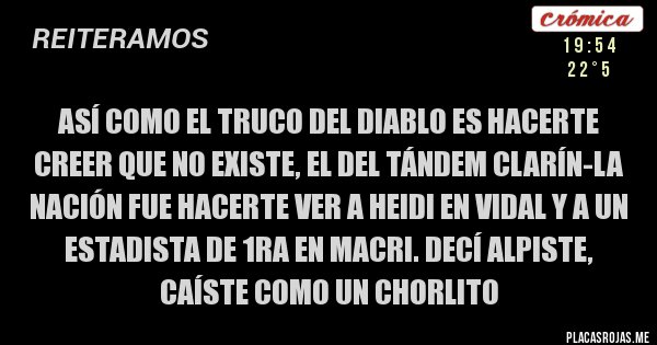 Placas Rojas - así como el truco del diablo es hacerte creer que no existe, el del tándem clarín-la nación fue hacerte ver a heidi en vidal y a un estadista de 1ra en macri. decí alpiste, caíste como un chorlito