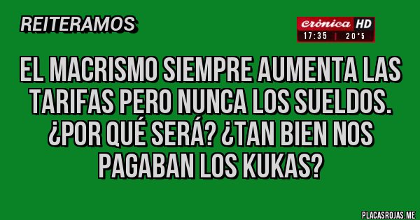 Placas Rojas - EL MACRISMO SIEMPRE AUMENTA LAS TARIFAS PERO NUNCA LOS SUELDOS.  ¿POR QUÉ SERÁ? ¿TAN BIEN NOS PAGABAN LOS KUKAS? 