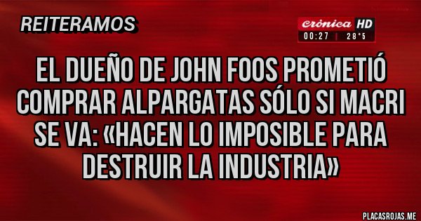 Placas Rojas - EL DUEÑO DE JOHN FOOS PROMETIÓ COMPRAR ALPARGATAS SÓLO SI MACRI SE VA: «HACEN LO IMPOSIBLE PARA DESTRUIR LA INDUSTRIA»
