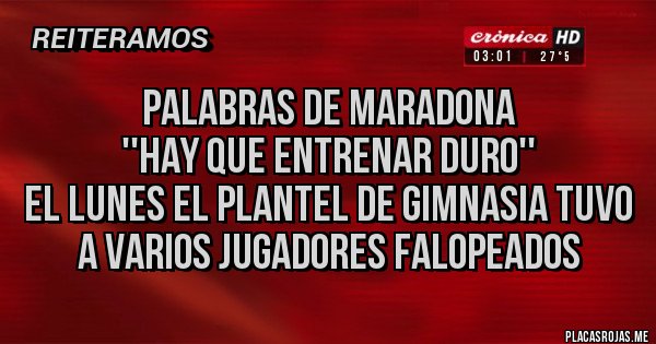 Placas Rojas - PALABRAS DE MARADONA
''HAY QUE ENTRENAR DURO''
EL LUNES EL PLANTEL DE GIMNASIA TUVO A VARIOS JUGADORES FALOPEADOS 