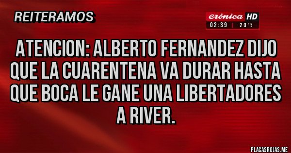 Placas Rojas - ATENCION: ALBERTO FERNANDEZ DIJO QUE LA CUARENTENA VA DURAR HASTA QUE BOCA LE GANE UNA LIBERTADORES A RIVER.