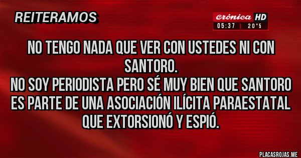 Placas Rojas - No tengo nada que ver con ustedes ni con Santoro.
No soy periodista pero sé muy bien que Santoro es parte de una asociación ilícita paraestatal que extorsionó y espió. 