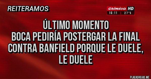 Placas Rojas - Último momento 
Boca pediría postergar la final contra Banfield porque le duele, le duele