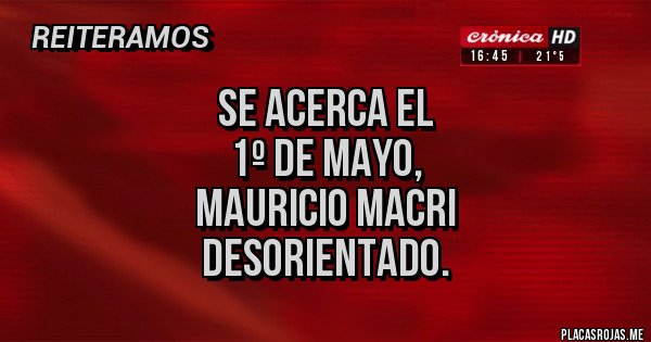 Placas Rojas - se acerca el
 1º de mayo, 
mauricio macri 
desorientado.