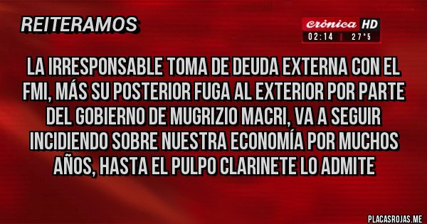 Placas Rojas - LA IRRESPONSABLE TOMA DE DEUDA EXTERNA CON EL FMI, MÁS SU POSTERIOR FUGA AL EXTERIOR POR PARTE DEL GOBIERNO DE MUGRIZIO MACRI, VA A SEGUIR INCIDIENDO SOBRE NUESTRA ECONOMÍA POR MUCHOS AÑOS, HASTA EL PULPO CLARINETE LO ADMITE