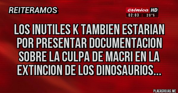Placas Rojas - LOS INUTILES K TAMBIEN ESTARIAN POR PRESENTAR DOCUMENTACION SOBRE LA CULPA DE MACRI EN LA EXTINCION DE LOS DINOSAURIOS...
