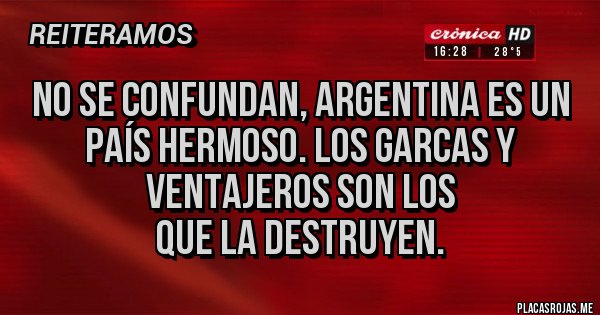 Placas Rojas - No se confundan, argentina es un país hermoso. Los garcas y ventajeros son los
Que la destruyen.