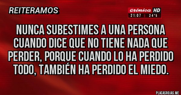 Placas Rojas - Nunca subestimes a una persona cuando dice que no tiene nada que perder, porque cuando lo ha perdido todo, también ha perdido el miedo.