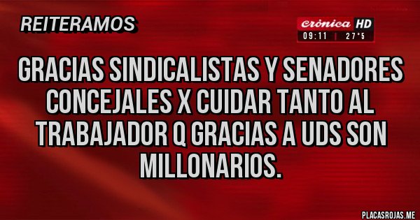 Placas Rojas - GRACIAS SINDICALISTAS Y SENADORES CONCEJALES X CUIDAR TANTO AL TRABAJADOR Q GRACIAS A UDS SON MILLONARIOS.