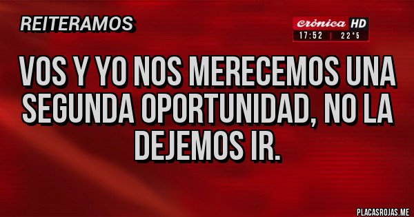 Placas Rojas - Vos y Yo nos merecemos una 
segunda oportunidad, no la dejemos ir.