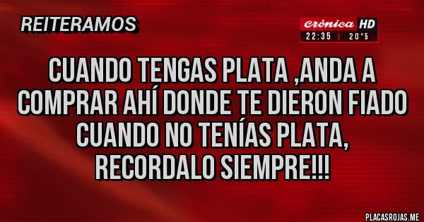 Placas Rojas - Cuando tengas plata ,anda a comprar ahí donde te dieron fiado cuando no tenías plata, recordalo siempre!!!