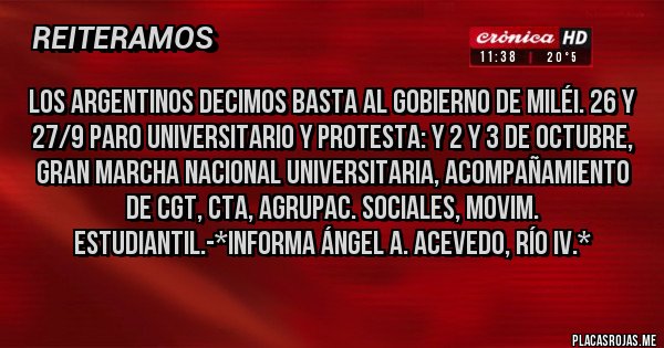 Placas Rojas - Los Argentinos DECIMOS BASTA AL GOBIERNO DE MILÉI. 26 Y 27/9 PARO UNIVERSITARIO Y PROTESTA: Y 2 Y 3 DE OCTUBRE, GRAN MARCHA NACIONAL UNIVERSITARIA, ACOMPAÑAMIENTO DE CGT, CTA, AGRUPAC. SOCIALES, MOVIM. ESTUDIANTIL.-*Informa Ángel A. Acevedo, Río IV.*