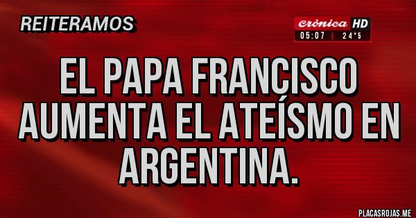Placas Rojas - El papa francisco aumenta el ateísmo en Argentina.