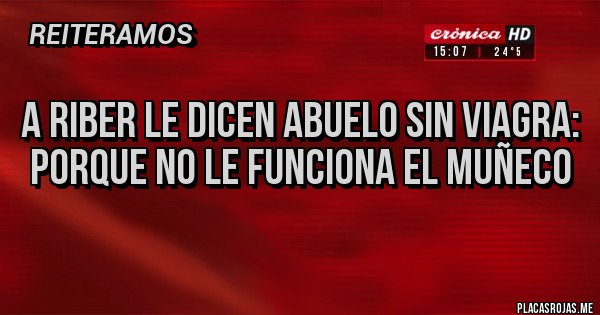 Placas Rojas - A RIBER LE DICEN ABUELO SIN VIAGRA:
PORQUE NO LE FUNCIONA EL MUÑECO 