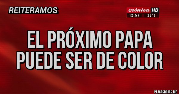 Placas Rojas - EL PRÓXIMO PAPA PUEDE SER DE COLOR 