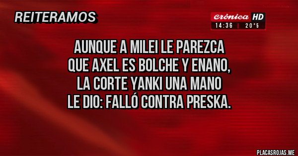 Placas Rojas - Aunque a Milei le parezca
que Axel es bolche y enano,
la Corte yanki una mano
le dio: falló contra Preska.
