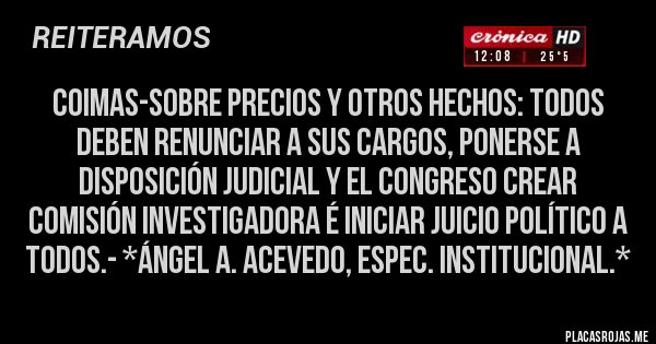 Placas Rojas - COIMAS-SOBRE PRECIOS Y OTROS HECHOS: Todos deben renunciar a sus Cargos, Ponerse a Disposición Judicial y el Congreso Crear Comisión Investigadora é Iniciar Juicio Político a Todos.- *Ángel A. Acevedo, Espec. Institucional.*