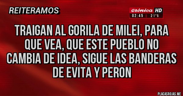 Placas Rojas - TRAIGAN AL GORILA DE MILEI, PARA QUE VEA, QUE ESTE PUEBLO NO CAMBIA DE IDEA, SIGUE LAS BANDERAS DE EVITA Y PERON
