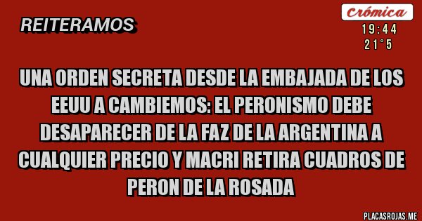 Placas Rojas - Una orden secreta desde la embajada de los EEUU a cambiemos: el peronismo debe desaparecer de la faz de la Argentina a cualquier precio y Macri retira cuadros de peron de la rosada