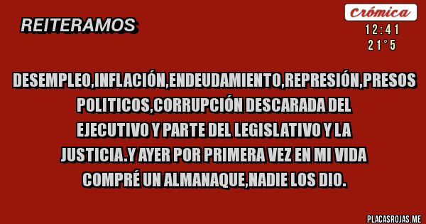 Placas Rojas - Desempleo,inflación,endeudamiento,represión,presos politicos,corrupción descarada del Ejecutivo y parte del Legislativo y la Justicia.Y ayer por primera vez en mi vida compré un almanaque,nadie los dio.