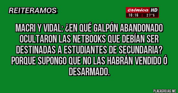 Placas Rojas - Macri y Vidal: ¿En qué galpón abandonado ocultaron las netbooks que debían ser destinadas a estudiantes de secundaria? Porque supongo que no las habrán vendido ó desarmado. 