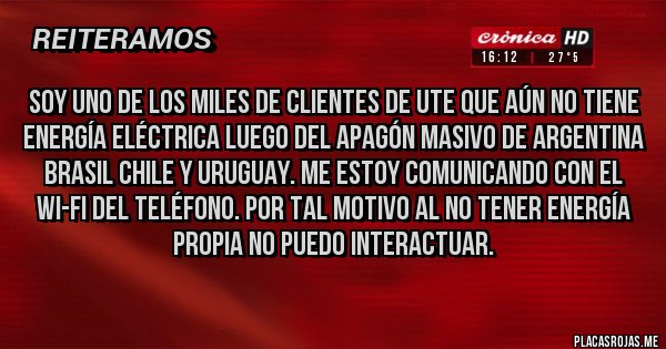 Placas Rojas - Soy uno de los miles de clientes de UTE que aún no tiene energía eléctrica luego del apagón masivo de Argentina Brasil Chile y Uruguay. Me estoy comunicando con el wi-fi del teléfono. Por tal motivo al no tener energía propia no puedo interactuar.