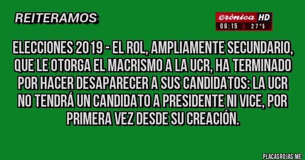 Placas Rojas - Elecciones 2019 - El rol, ampliamente secundario, que le otorga el macrismo a la UCR, ha terminado por hacer desaparecer a sus candidatos: La UCR no tendrá un candidato a Presidente ni vice, por primera vez desde su creación.