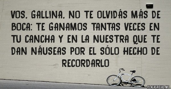 Placas Rojas - Vos, gallina, no te olvidás más de BOCA: te ganamos tantas veces en tu cancha y en la nuestra que te dan náuseas por el sólo hecho de recordarlo 