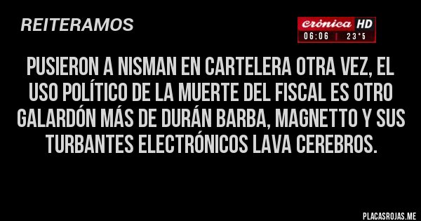 Placas Rojas - Pusieron a Nisman en cartelera otra vez, el uso político de la muerte del fiscal es otro galardón más de Durán Barba, Magnetto y sus turbantes electrónicos lava cerebros.
