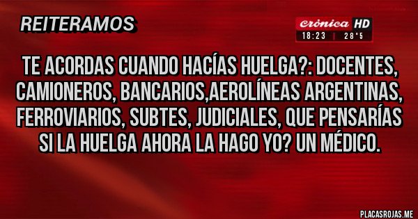 Placas Rojas - TE ACORDAS CUANDO HACÍAS HUELGA?: DOCENTES, CAMIONEROS, BANCARIOS,AEROLÍNEAS ARGENTINAS, FERROVIARIOS, SUBTES, JUDICIALES, QUE PENSARÍAS SI LA HUELGA AHORA LA HAGO YO? UN MÉDICO.