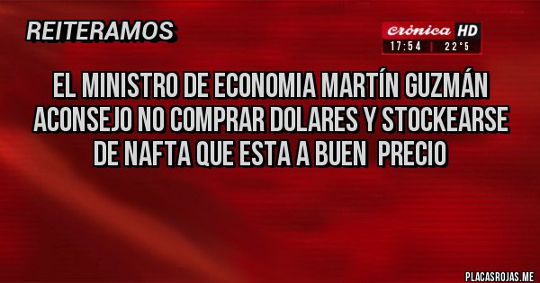 Placas Rojas - EL MINISTRO DE ECONOMIA MARTÍN GUZMÁN
ACONSEJO NO COMPRAR DOLARES Y STOCKEARSE DE NAFTA QUE ESTA A BUEN  PRECIO
