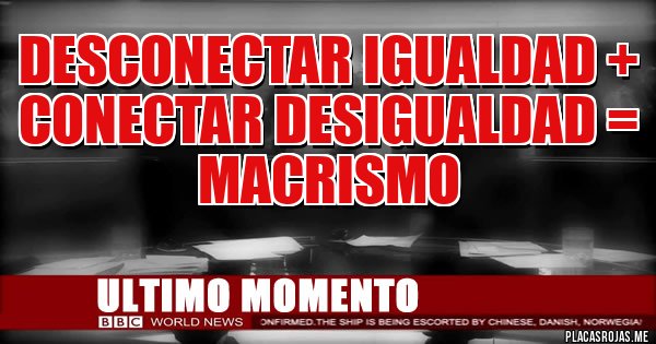 Placas Rojas - DESCONECTAR IGUALDAD + CONECTAR DESIGUALDAD = MACRISMO 