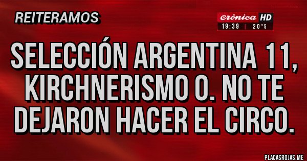 Placas Rojas - Selección argentina 11, KIRCHNERISMO 0. No te dejaron hacer el circo. Placas Rojas - Selección argentina 11, KIRCHNERISMO 0. No te dejaron hacer el circo.