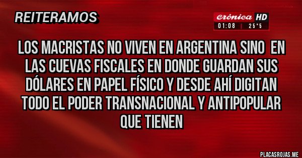 Placas Rojas - Los macristas no viven en Argentina sino  en las cuevas fiscales en donde guardan sus dólares en papel físico y desde ahí digitan todo el poder transnacional y antipopular que tienen 