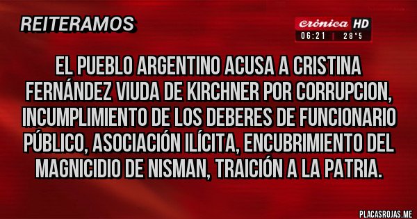 Placas Rojas - El pueblo argentino acusa a Cristina Fernández viuda de Kirchner por corrupcion, incumplimiento de los deberes de funcionario público, asociación ilícita, encubrimiento del magnicidio de NISMAN, traición a la patria.