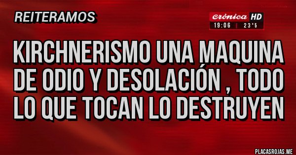 Placas Rojas - KIRCHNERISMO UNA MAQUINA DE ODIO Y DESOLACIÓN , TODO LO QUE TOCAN LO DESTRUYEN 