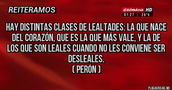 Placas Rojas - Hay distintas clases de lealtades: la que nace del corazón, que es la que más vale, y la de los que son leales cuando no les conviene ser desleales.
( Perón )