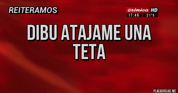 Placas Rojas - DIBU ATAJAME UNA
TETA
Placas Rojas - DIBU ATAJAME UNA
TETA