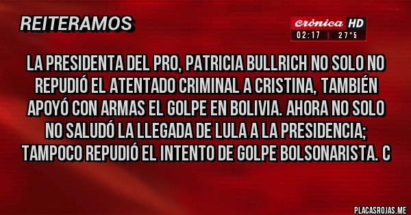 Placas Rojas - La presidenta del PRO, Patricia Bullrich no solo no repudió el atentado criminal a Cristina, también apoyó con armas el golpe en Bolivia. Ahora no solo no saludó la llegada de Lula a la presidencia; tampoco repudió el intento de golpe Bolsonarista. C