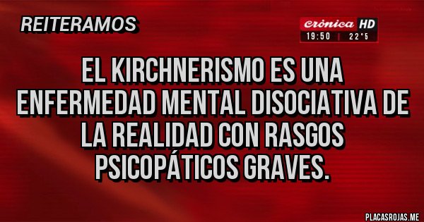 Placas Rojas - El kirchnerismo es una ENFERMEDAD MENTAL disociativa de la realidad con rasgos psicopáticos graves.