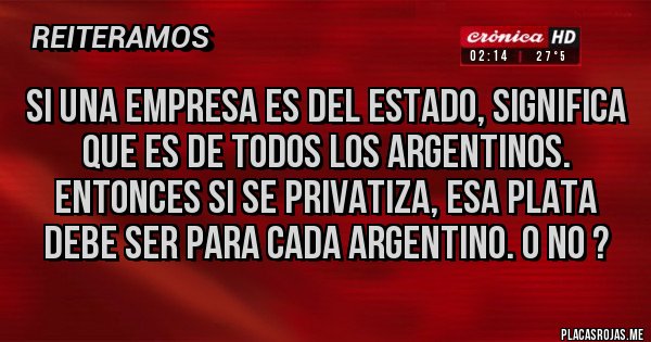 Placas Rojas - Si una empresa es del estado, significa que es de todos los argentinos. Entonces si se privatiza, esa plata debe ser para cada argentino. O no ?