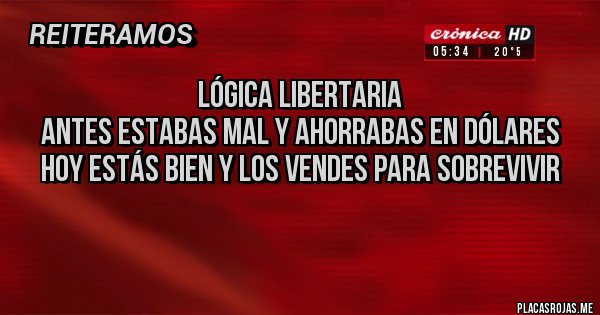Placas Rojas - Lógica libertaria
Antes estabas mal y ahorrabas en dólares 
Hoy estás bien y los vendes para sobrevivir 