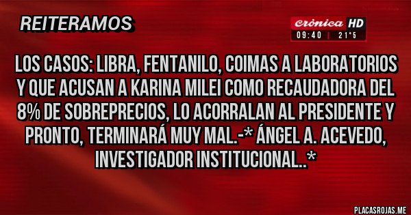 Placas Rojas - Los Casos: LIBRA, FENTANILO, COIMAS A LABORATORIOS Y QUE ACUSAN A KARINA MILEI COMO RECAUDADORA DEL 8% DE SOBREPRECIOS, LO ACORRALAN AL PRESIDENTE Y PRONTO, TERMINARÁ MUY MAL.-* Ángel A. Acevedo, Investigador Institucional..*