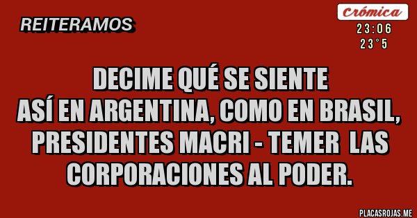 Placas Rojas - Decime qué se siente 
Así en Argentina, como en Brasil,
presidentes macri - temer  las corporaciones al poder. 