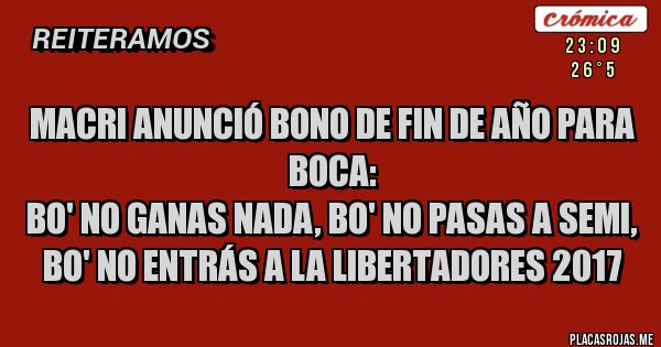 Placas Rojas - Macri anunció bono de fin de año para Boca:
Bo' no ganas nada, Bo' no pasas a semi, Bo' no entrás a la Libertadores 2017