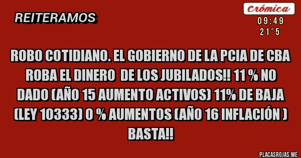 Placas Rojas - ROBO COTIDIANO. EL GOBIERNO DE LA PCIA DE CBA  ROBA EL DINERO  DE LOS JUBILADOS!! 11 % NO DADO (año 15 aumento activos) 11% DE BAJA (Ley 10333) 0 % AUMENTOS (Año 16 inflación ) BASTA!!