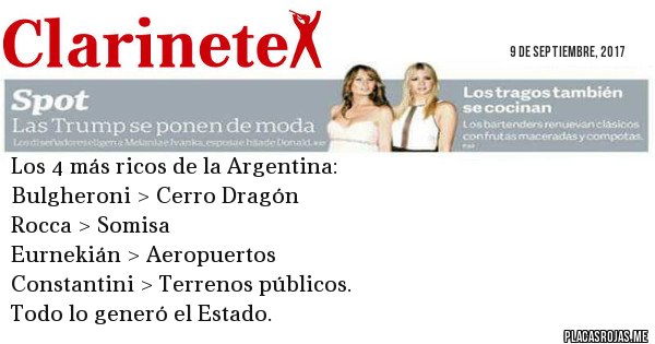 Placas Rojas - Los 4 más ricos de la Argentina:
Bulgheroni > Cerro Dragón
Rocca > Somisa
Eurnekián > Aeropuertos
Constantini > Terrenos públicos.
Todo lo generó el Estado.